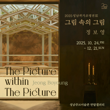 2025 성남작가조명전 III
그림 속의 그림
정보영 The Picture
within Jeong Boyoung
The Picture
2025.10.24. FRI - 12. 21. SUN
성남큐브미술관 반달갤러리
매주 월요일 휴관 | 개관시간 10:00~18:00 | 문의 (031)783-8143-9