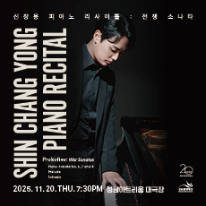 성남문화재단 20
신찬용 피아노 리사이틀 : 전쟁 소나타
SHIN CHANG YONG
PIANO RECITAL
Prokofiev: War Sonatas
Piano Sonata No. 6, 7 and 8
Prelude
Scherzo
2025.11.20. THU. 7:30PM
성남아트리움 대극장 티켓가격 R석 4만원 S석 3만원 시야제한석 1만원 예매 NOL Ticket 1544-8117 문의 031-783-8000