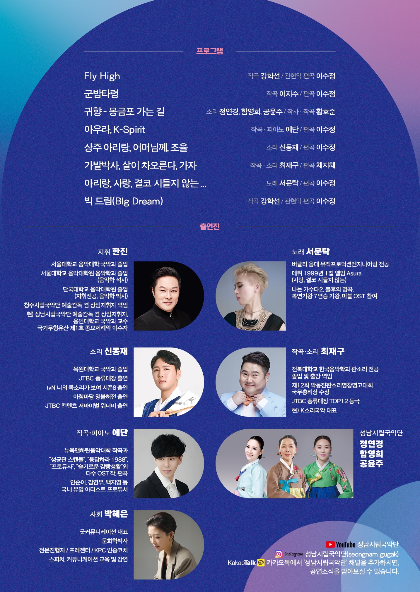 프로그램
Fly High 작곡 강학선/관현악 편곡 이수정
군밤타령 작곡 이지수/편곡 이수정
귀향-몽금포 가는 길 소리 정연경, 함영희, 공윤주/작사,편곡 황호준
아우라, K-Spirit 작곡,피아노 에단/편곡 이수정
상주 아리랑, 어머님께, 조율 소리 신동재/편곡 이수정
가발박사, 살이 차오른다, 가자 작곡,소리 최재구 / 편곡 채지혜
아리랑, 사랑, 결코 시들지 않는... 노래 서문탁 / 편곡 이수정
빅 드림(Big Dream) 작곡 강학선 / 관현악 편곡 이수정


지휘 한진
노래 서문탁
소리 신동재
작곡, 소리 최재구
작곡, 피아노 에단
성남시립국악단 정연경 함영희 공윤주
사회 박혜은