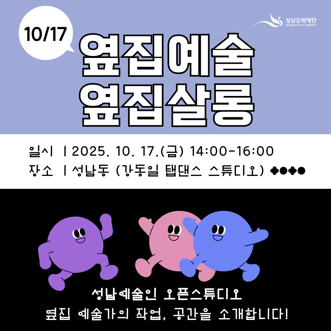 10/17
옆집예술
옆집살롱

일시 | 2025. 10. 17.(금) 14:00~16:00
장소 | 성남동 (강동일 탭댄스 스튜디오)

성남예술인 오픈스튜디오
옆집 예술가의 작업, 공간을 소개합니다!