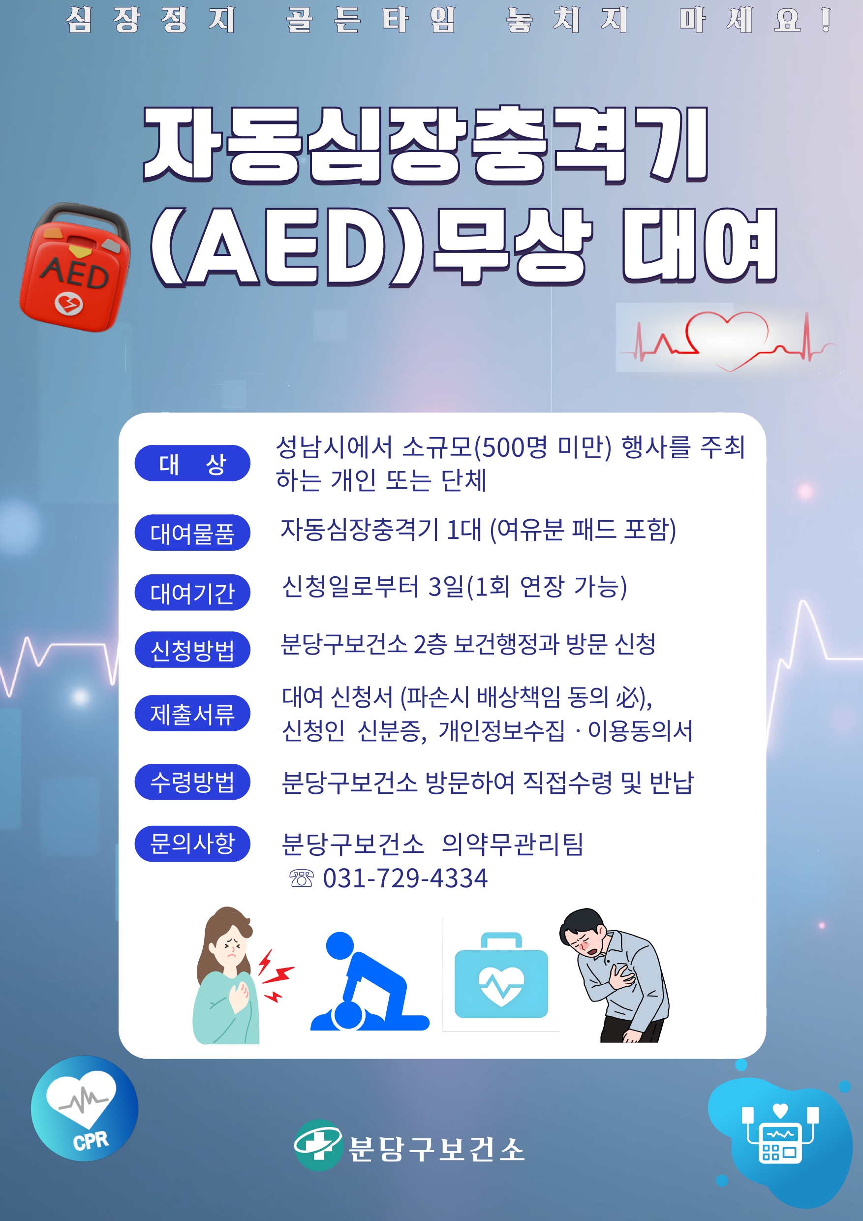 장정지 골든타임 놓치지 마세요!

자동심장충격기(AED) 무상 대여

대상
성남시에서 소규모(500명 미만) 행사를 주최하는 개인 또는 단체

대여물품
자동심장충격기 1대(여유분 패드 포함)

대여기간
신청일로부터 3일 (1회 연장 가능)
