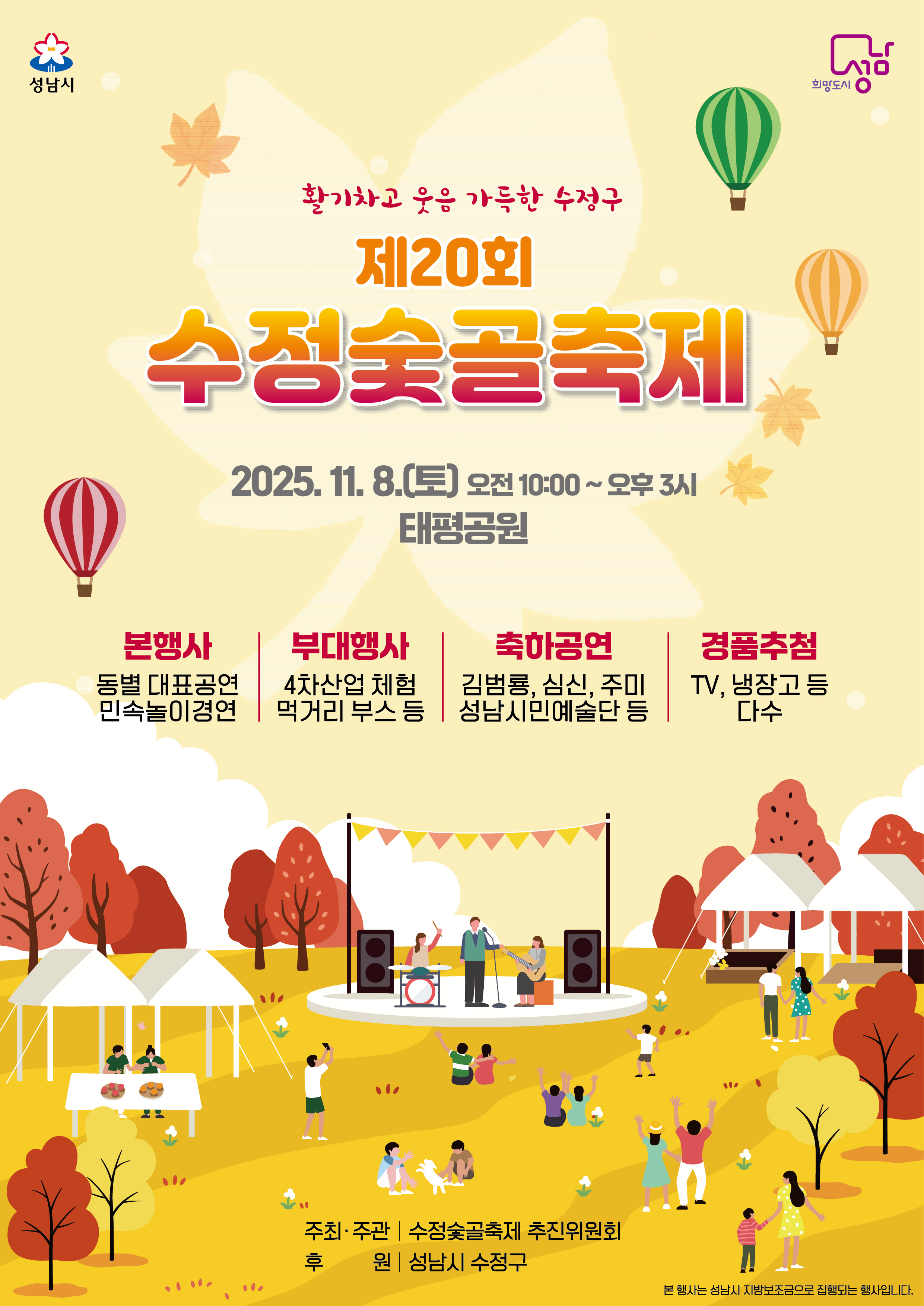 활기차고 웃음 가득한 수정구
제20회 수정숯골축제

2025.11.8.(토) 오전 10:00 ~ 오후 3시
태평공원

본행사
동별 대표공연, 민속놀이경연

부대행사
4차산업 체험, 먹거리 부스 등

축하공연
김범룡, 심신, 주미, 성남시민예술단 등

경품추첨
TV, 냉장고 등 다수

주최·주관 | 수정숯골축제 추진위원회
후원 | 성남시 수정구

본 행사는 성남시 지방보조금으로 진행되는 행사입니다.